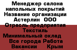 Менеджер салона напольных покрытий › Название организации ­ Астерлин, ООО › Отрасль предприятия ­ Текстиль › Минимальный оклад ­ 1 - Все города Работа » Вакансии   . Крым,Бахчисарай